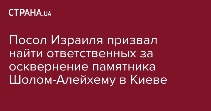 Посол Израиля призвал найти ответственных за осквернение памятника Шолом-Алейхему в Киеве