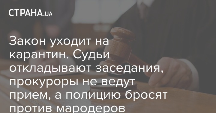 Закон уходит на карантин. Судьи откладывают заседания, прокуроры не ведут прием, а полицию бросят против мародеров
