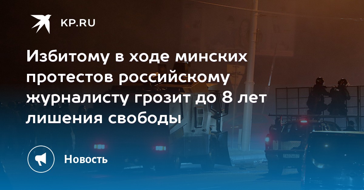 Избитому в ходе минских протестов российскому журналисту грозит до 8 лет лишения свободы