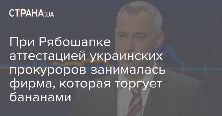 При Рябошапке аттестацией украинских прокуроров занималась фирма, которая торгует бананами