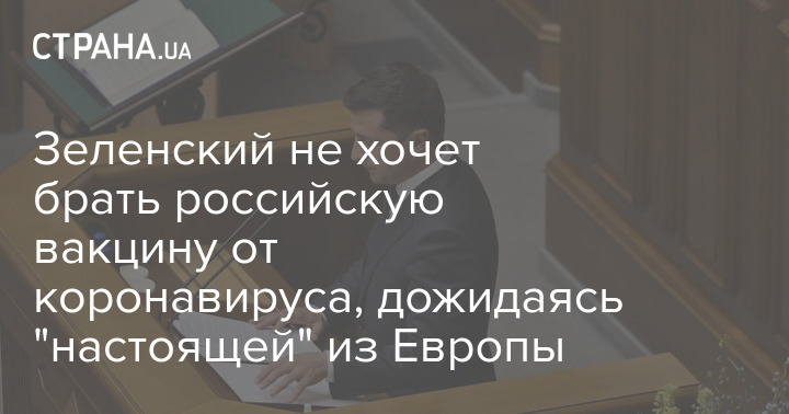 Зеленский не хочет брать российскую вакцину от коронавируса, дожидаясь