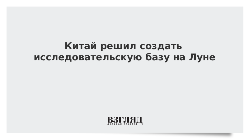 Китай решил создать исследовательскую базу на Луне
